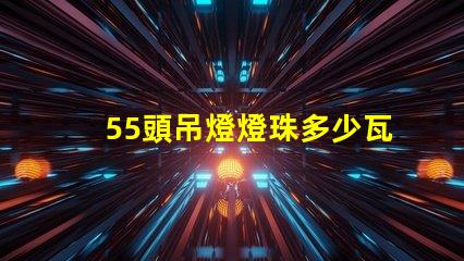 55頭吊燈燈珠多少瓦 吊燈燈珠一般多少瓦